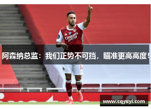 阿森纳总监：我们正势不可挡，瞄准更高高度！